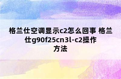 格兰仕空调显示c2怎么回事 格兰仕g90f25cn3l-c2操作方法